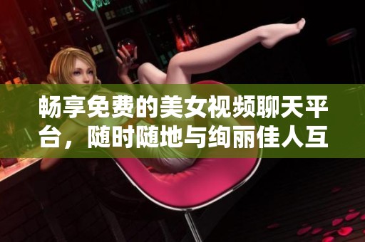 畅享免费的美女视频聊天平台，随时随地与绚丽佳人互动交流