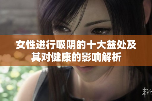 女性进行吸阴的十大益处及其对健康的影响解析