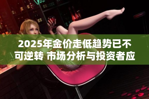 2025年金价走低趋势已不可逆转 市场分析与投资者应对策略