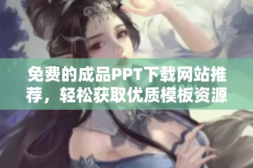 免费的成品PPT下载网站推荐，轻松获取优质模板资源