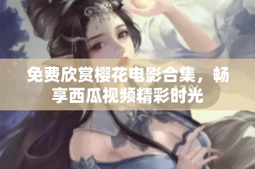 免费欣赏樱花电影合集，畅享西瓜视频精彩时光