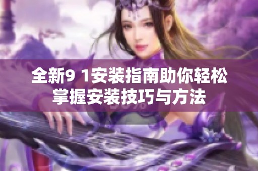 全新9 1安装指南助你轻松掌握安装技巧与方法