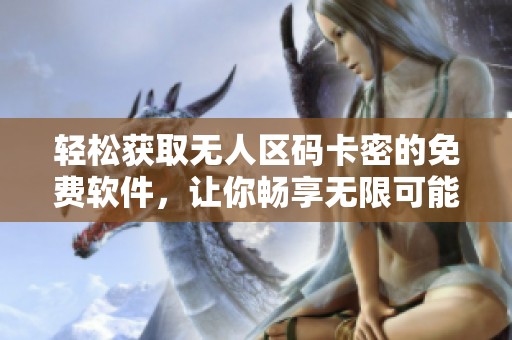 轻松获取无人区码卡密的免费软件，让你畅享无限可能