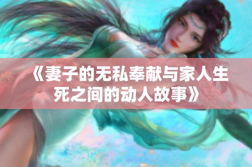 《妻子的无私奉献与家人生死之间的动人故事》
