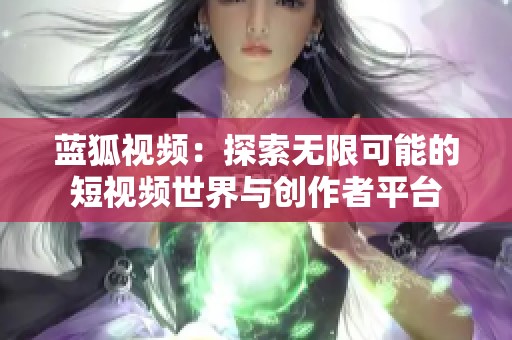 蓝狐视频：探索无限可能的短视频世界与创作者平台