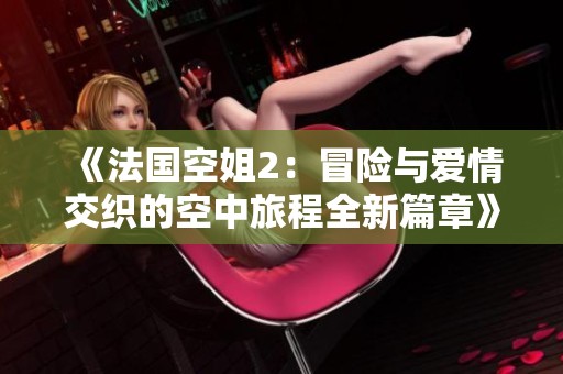 《法国空姐2：冒险与爱情交织的空中旅程全新篇章》