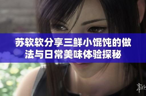 苏软软分享三鲜小馄饨的做法与日常美味体验探秘