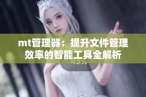 mt管理器：提升文件管理效率的智能工具全解析