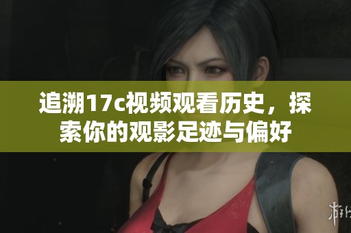 追溯17c视频观看历史，探索你的观影足迹与偏好