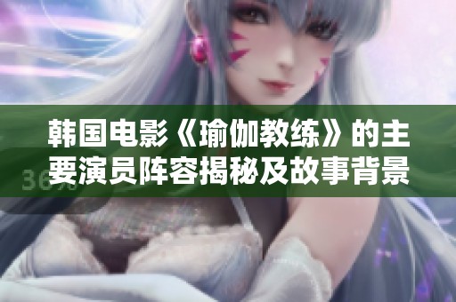 韩国电影《瑜伽教练》的主要演员阵容揭秘及故事背景分析
