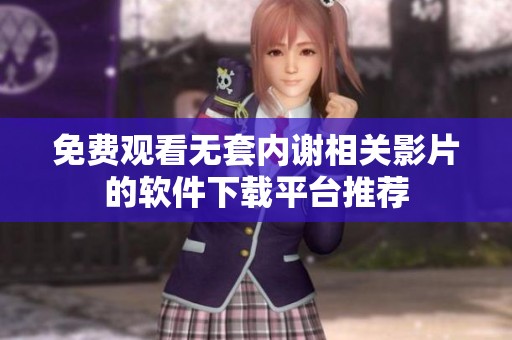 免费观看无套内谢相关影片的软件下载平台推荐