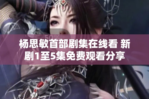 杨思敏首部剧集在线看 新剧1至5集免费观看分享