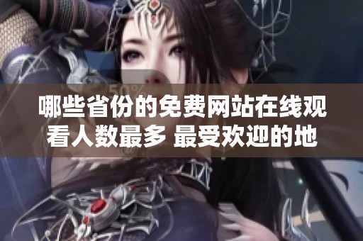 哪些省份的免费网站在线观看人数最多 最受欢迎的地区揭秘