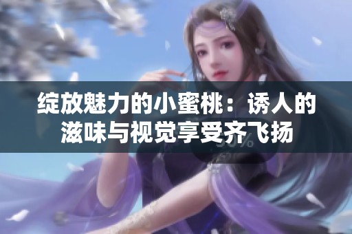 绽放魅力的小蜜桃：诱人的滋味与视觉享受齐飞扬