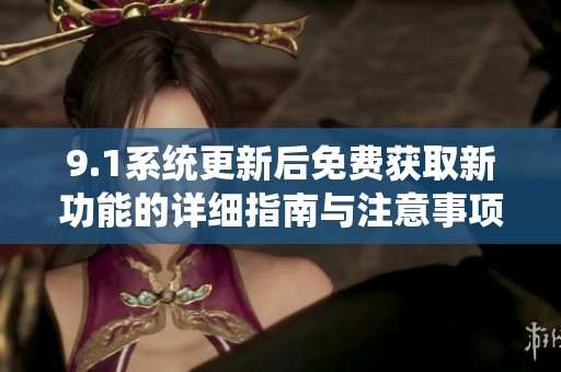 9.1系统更新后免费获取新功能的详细指南与注意事项