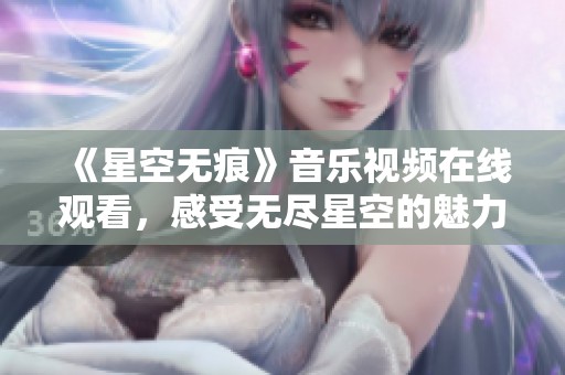 《星空无痕》音乐视频在线观看，感受无尽星空的魅力与故事