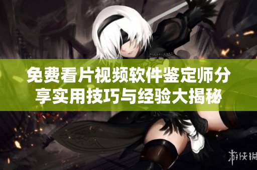 免费看片视频软件鉴定师分享实用技巧与经验大揭秘