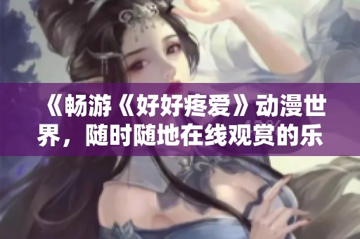 《畅游《好好疼爱》动漫世界，随时随地在线观赏的乐趣》