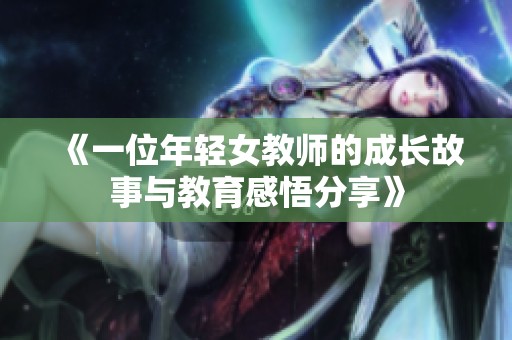 《一位年轻女教师的成长故事与教育感悟分享》