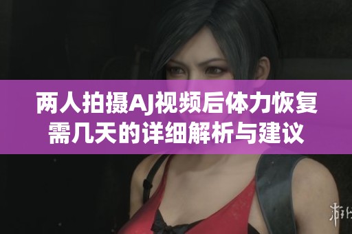 两人拍摄AJ视频后体力恢复需几天的详细解析与建议