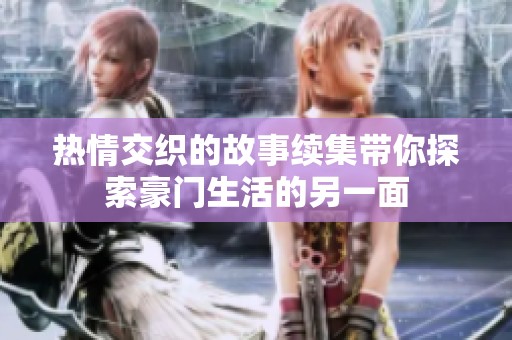 热情交织的故事续集带你探索豪门生活的另一面