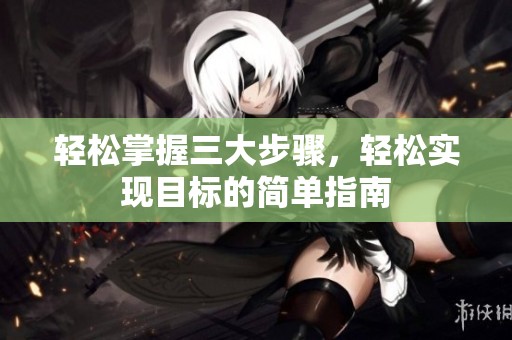 轻松掌握三大步骤，轻松实现目标的简单指南