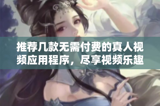 推荐几款无需付费的真人视频应用程序，尽享视频乐趣