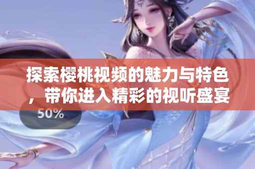 探索樱桃视频的魅力与特色，带你进入精彩的视听盛宴