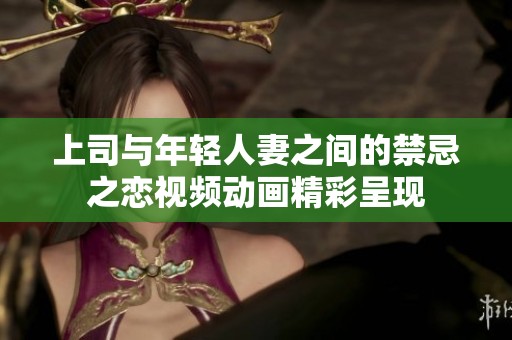 上司与年轻人妻之间的禁忌之恋视频动画精彩呈现