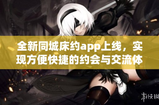 全新同城床约app上线，实现方便快捷的约会与交流体验