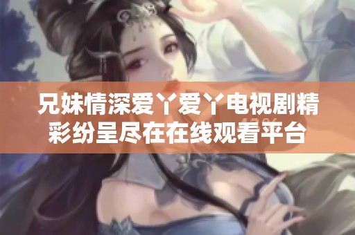 兄妹情深爱丫爱丫电视剧精彩纷呈尽在在线观看平台