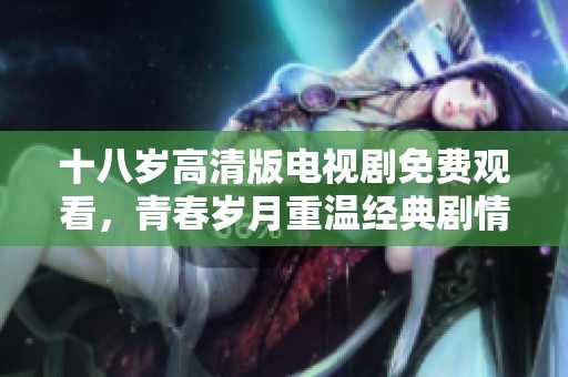 十八岁高清版电视剧免费观看，青春岁月重温经典剧情尽在其中
