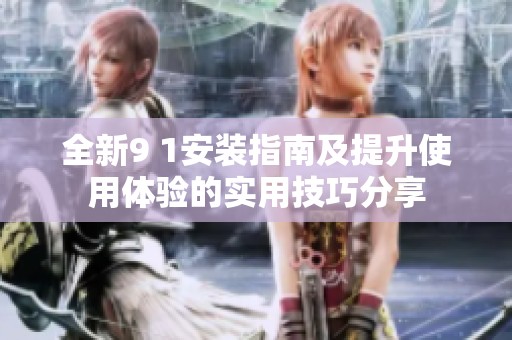 全新9 1安装指南及提升使用体验的实用技巧分享